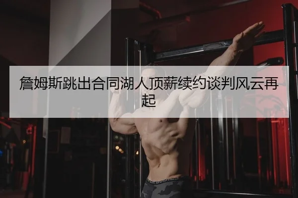 詹姆斯跳出合同湖人顶薪续约谈判风云再起